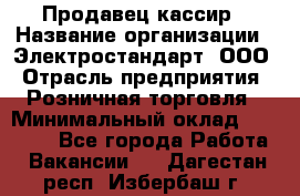 Продавец-кассир › Название организации ­ Электростандарт, ООО › Отрасль предприятия ­ Розничная торговля › Минимальный оклад ­ 22 000 - Все города Работа » Вакансии   . Дагестан респ.,Избербаш г.